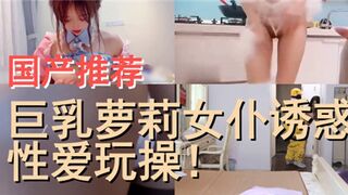国产推荐巨乳萝莉女仆诱惑性爱玩操